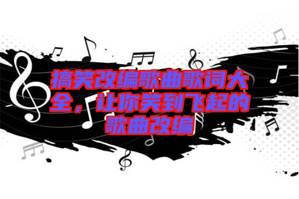 搞笑改編歌曲歌詞大全，讓你笑到飛起的歌曲改編