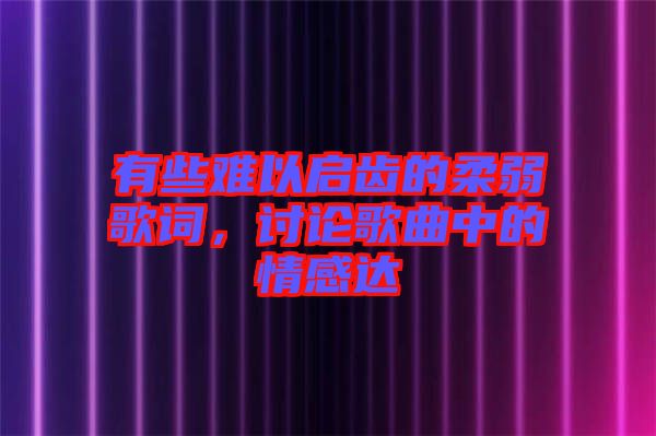 有些難以啟齒的柔弱歌詞，討論歌曲中的情感達(dá)