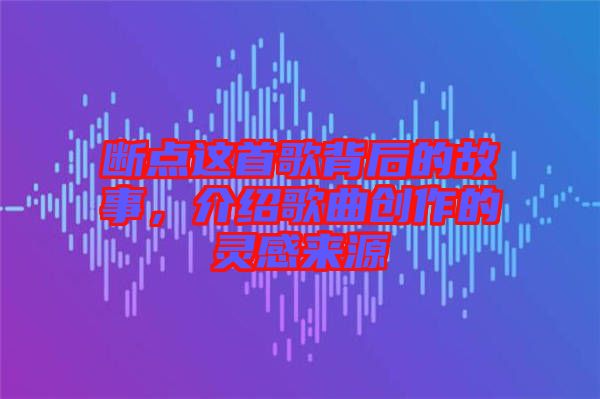 斷點這首歌背后的故事，介紹歌曲創(chuàng)作的靈感來源