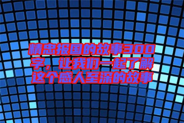 精忠報國的故事300字，讓我們一起了解這個感人至深的故事