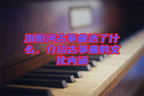 瀏陽(yáng)河古箏曲達(dá)了什么，介紹古箏曲的文化內(nèi)涵