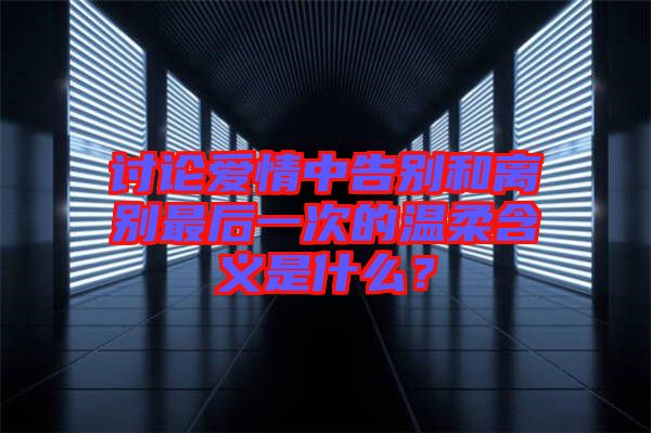 討論愛情中告別和離別最后一次的溫柔含義是什么？