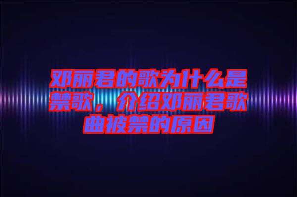 鄧麗君的歌為什么是禁歌，介紹鄧麗君歌曲被禁的原因