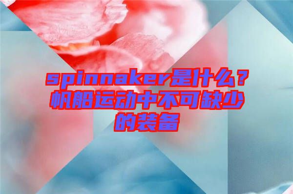 spinnaker是什么？帆船運(yùn)動(dòng)中不可缺少的裝備