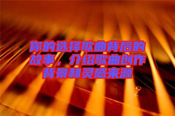 你的選擇歌曲背后的故事，介紹歌曲創(chuàng)作背景和靈感來源