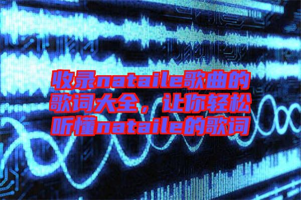 收錄nataile歌曲的歌詞大全，讓你輕松聽懂nataile的歌詞