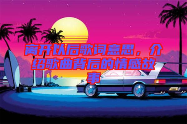 離開以后歌詞意思，介紹歌曲背后的情感故事