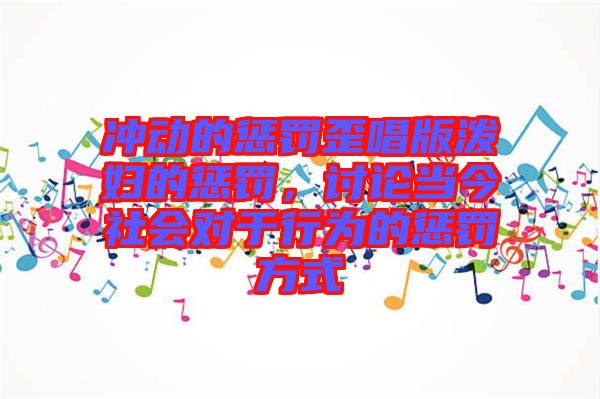 沖動的懲罰歪唱版潑婦的懲罰，討論當今社會對于行為的懲罰方式