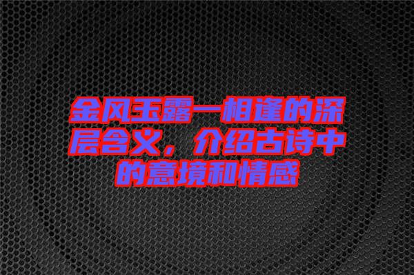 金風玉露一相逢的深層含義，介紹古詩中的意境和情感