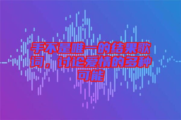 手不是唯一的結(jié)果歌詞，討論愛情的多種可能