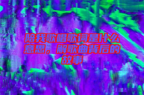 陪我歌唱歌詞是什么意思，解歌曲背后的故事