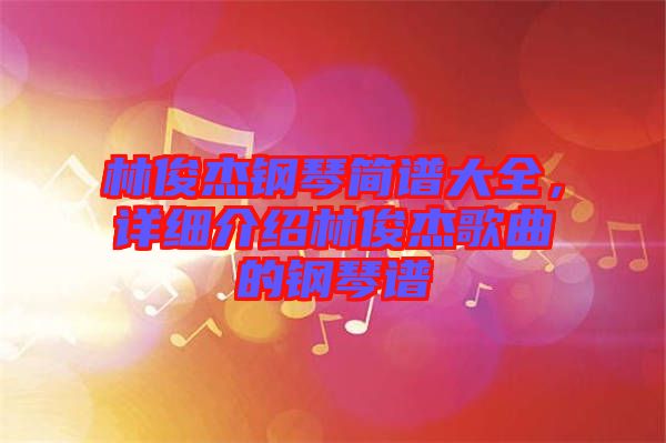 林俊杰鋼琴簡譜大全，詳細(xì)介紹林俊杰歌曲的鋼琴譜