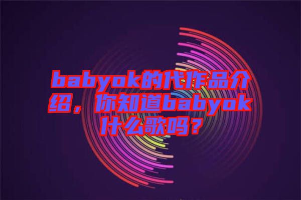 babyok的代作品介紹，你知道babyok什么歌嗎？