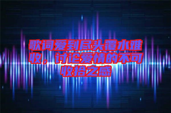 歌詞愛到盡頭覆水難收，討論愛情的不可收拾之感