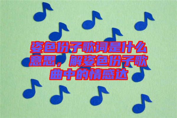 姿色份子歌詞是什么意思，解姿色份子歌曲中的情感達(dá)