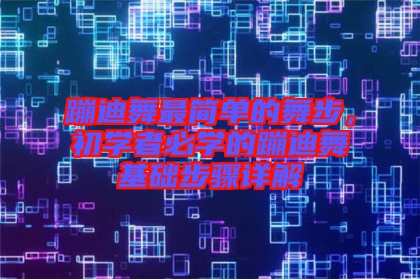 蹦迪舞最簡(jiǎn)單的舞步，初學(xué)者必學(xué)的蹦迪舞基礎(chǔ)步驟詳解