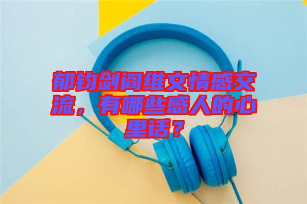 郁鈞劍閻維文情感交流，有哪些感人的心里話？