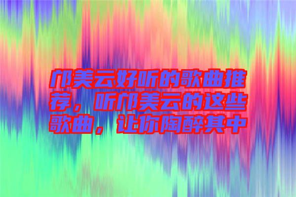 鄺美云好聽的歌曲推薦，聽鄺美云的這些歌曲，讓你陶醉其中