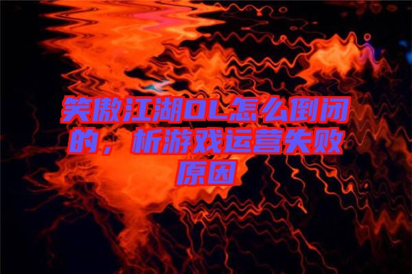 笑傲江湖OL怎么倒閉的，析游戲運營失敗原因