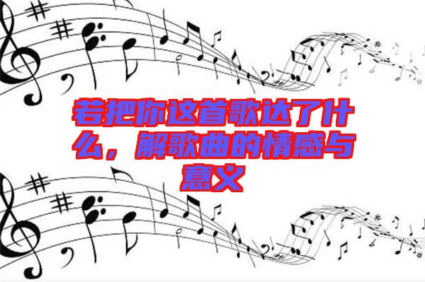 若把你這首歌達(dá)了什么，解歌曲的情感與意義