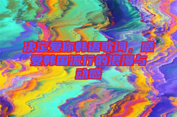 決定愛你韓語歌詞，感受韓國流行的浪漫與動感