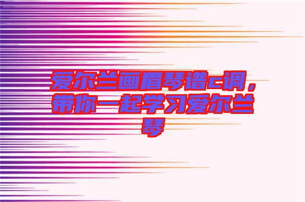 愛爾蘭畫眉琴譜c調(diào)，帶你一起學(xué)習(xí)愛爾蘭琴