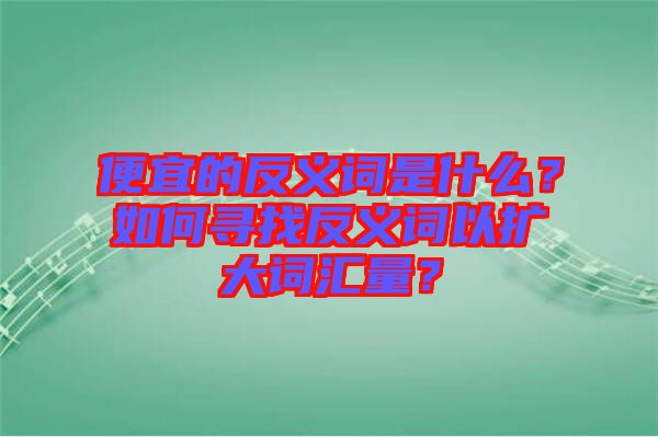 便宜的反義詞是什么？如何尋找反義詞以擴(kuò)大詞匯量？