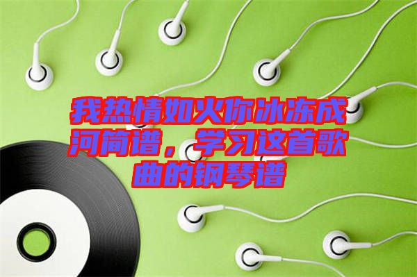 我熱情如火你冰凍成河簡譜，學(xué)習(xí)這首歌曲的鋼琴譜