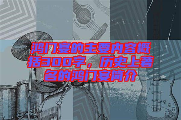 鴻門宴的主要內(nèi)容概括300字，歷史上著名的鴻門宴簡介