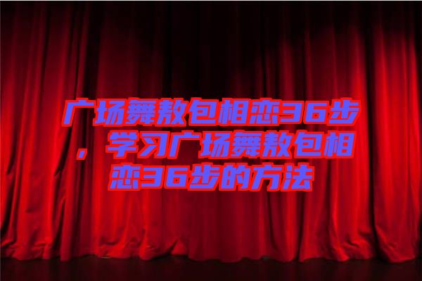 廣場舞敖包相戀36步，學(xué)習(xí)廣場舞敖包相戀36步的方法