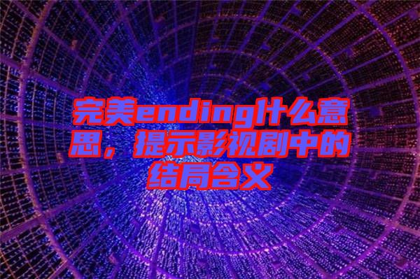 完美ending什么意思，提示影視劇中的結(jié)局含義