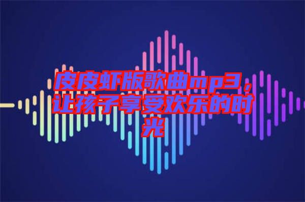 皮皮蝦版歌曲mp3，讓孩子享受歡樂的時光