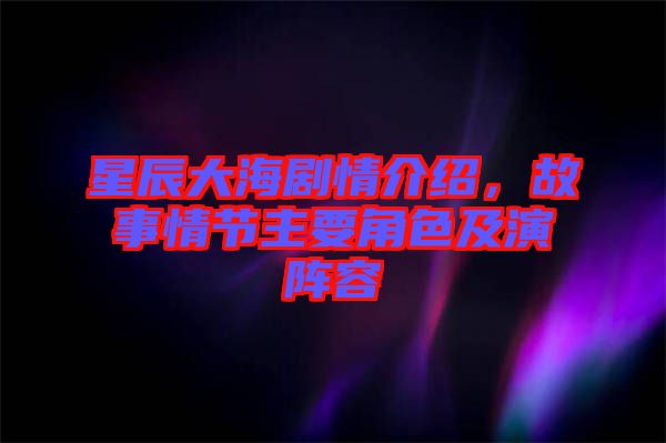 星辰大海劇情介紹，故事情節(jié)主要角色及演陣容