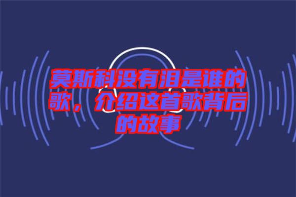 莫斯科沒有淚是誰的歌，介紹這首歌背后的故事