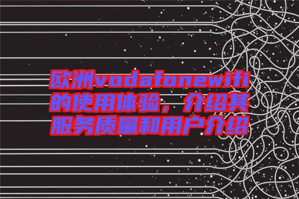 歐洲vodafonewifi的使用體驗(yàn)，介紹其服務(wù)質(zhì)量和用戶介紹