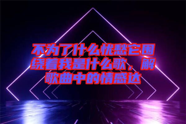 不為了什么憂愁它圍繞著我是什么歌，解歌曲中的情感達