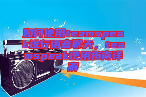 如何使用teamspeak進(jìn)行語(yǔ)音聊天，teamspeak使用指南詳解