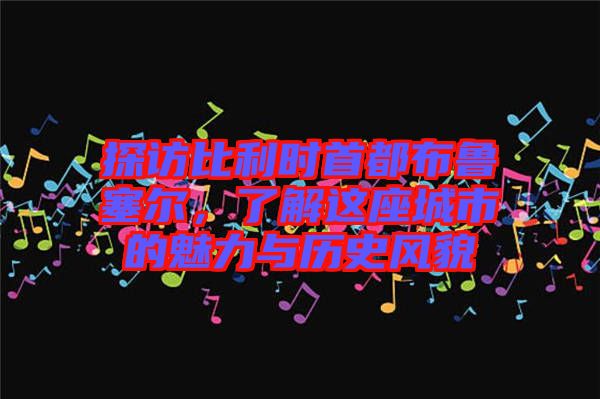 探訪比利時首都布魯塞爾，了解這座城市的魅力與歷史風(fēng)貌