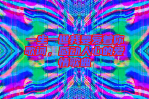 一生一世我要愛著你歌詞，感動人心的愛情歌曲