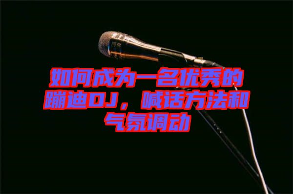 如何成為一名優(yōu)秀的蹦迪DJ，喊話(huà)方法和氣氛調(diào)動(dòng)