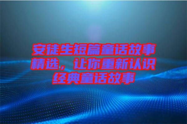 安徒生短篇童話故事精選，讓你重新認識經(jīng)典童話故事