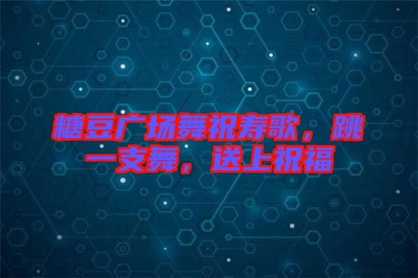 糖豆廣場舞祝壽歌，跳一支舞，送上祝福