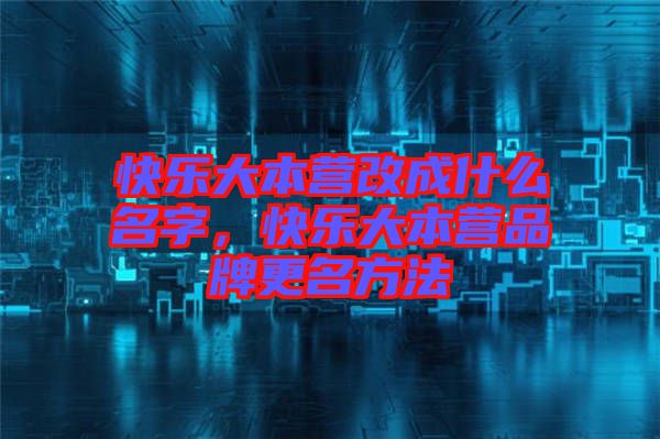 快樂大本營改成什么名字，快樂大本營品牌更名方法