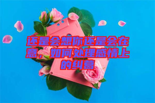 還是會(huì)想你還是會(huì)在意，如何處理感情上的糾葛