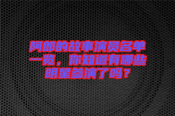 阿郎的故事演員名單一覽，你知道有哪些明星參演了嗎？