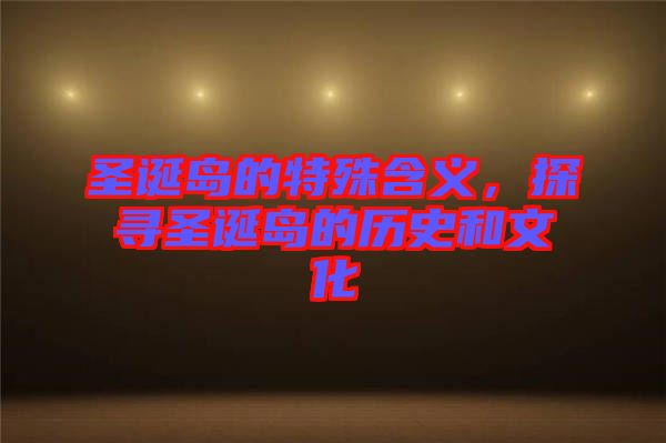 圣誕島的特殊含義，探尋圣誕島的歷史和文化