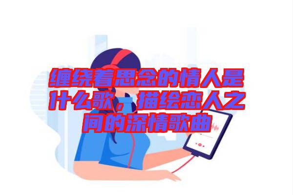 纏繞著思念的情人是什么歌，描繪戀人之間的深情歌曲