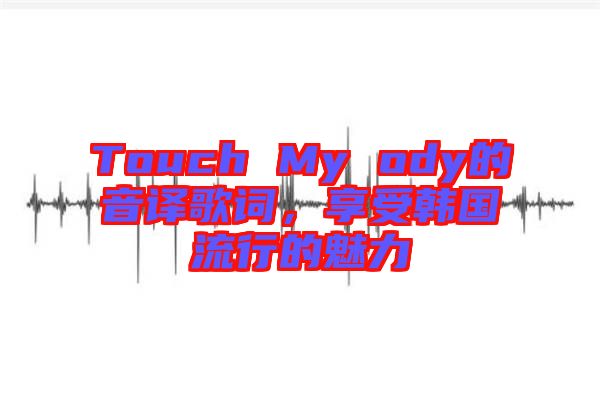 Touch My ody的音譯歌詞，享受韓國流行的魅力