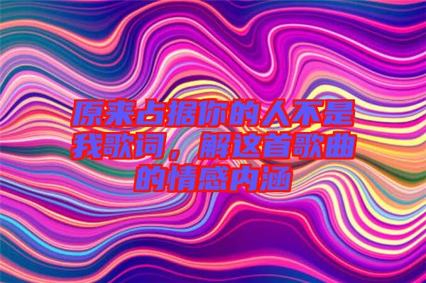 原來占據你的人不是我歌詞，解這首歌曲的情感內涵