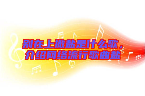 別在上撒鹽是什么歌，介紹網(wǎng)絡(luò)流行歌曲鹽